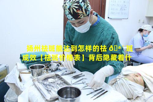 扬州祛斑能达到怎样的祛 🪴 斑成效【祛斑价格表】背后隐藏着什么